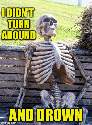 Waiting Skeleton Meme | I DIDN'T TURN AROUND; AND DROWN | image tagged in memes,waiting skeleton | made w/ Imgflip meme maker