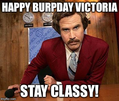 ron burgundy | HAPPY BURPDAY VICTORIA; STAY CLASSY! | image tagged in ron burgundy | made w/ Imgflip meme maker