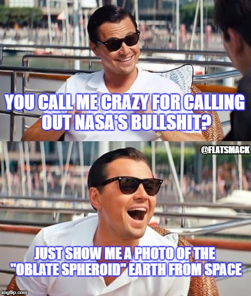 NASSHOLES are lying to us | YOU CALL ME CRAZY FOR CALLING OUT NASA'S BULLSHIT? @FLATSMACK; JUST SHOW ME A PHOTO OF THE "OBLATE SPHEROID" EARTH FROM SPACE | image tagged in memes,leonardo dicaprio wolf of wall street,flat earth | made w/ Imgflip meme maker