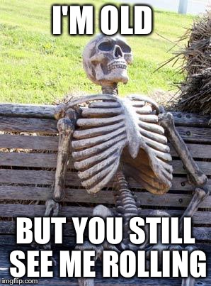 Waiting Skeleton Meme | I'M OLD; BUT YOU STILL SEE ME ROLLING | image tagged in memes,waiting skeleton | made w/ Imgflip meme maker
