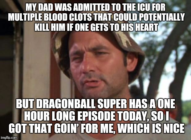 So I Got That Goin For Me Which Is Nice Meme | MY DAD WAS ADMITTED TO THE ICU FOR MULTIPLE BLOOD CLOTS THAT COULD POTENTIALLY KILL HIM IF ONE GETS TO HIS HEART; BUT DRAGONBALL SUPER HAS A ONE HOUR LONG EPISODE TODAY, SO I GOT THAT GOIN’ FOR ME, WHICH IS NICE | image tagged in memes,so i got that goin for me which is nice | made w/ Imgflip meme maker