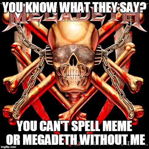 YOU KNOW WHAT THEY SAY? YOU CAN'T SPELL MEME OR MEGADETH WITHOUT ME | made w/ Imgflip meme maker