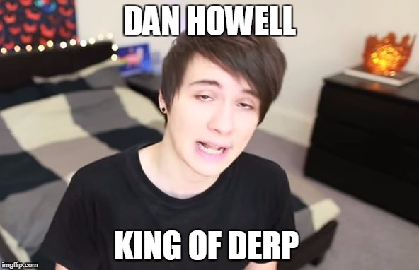 DAN HOWELL; KING OF DERP | image tagged in dan | made w/ Imgflip meme maker