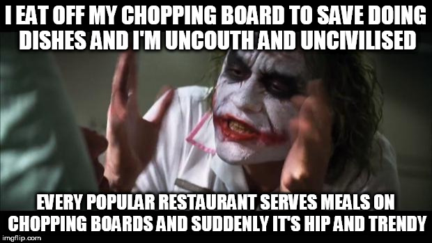 When did plates become so unfashionable? | I EAT OFF MY CHOPPING BOARD TO SAVE DOING DISHES AND I'M UNCOUTH AND UNCIVILISED; EVERY POPULAR RESTAURANT SERVES MEALS ON CHOPPING BOARDS AND SUDDENLY IT'S HIP AND TRENDY | image tagged in memes,and everybody loses their minds,eating,life hack,lazy,fancy | made w/ Imgflip meme maker