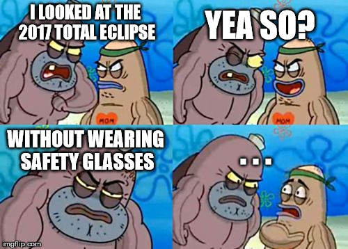 How Tough Are You Meme | YEA SO? I LOOKED AT THE 2017 TOTAL ECLIPSE; WITHOUT WEARING SAFETY GLASSES; . . . | image tagged in memes,how tough are you | made w/ Imgflip meme maker