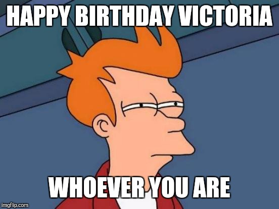 Futurama Fry Meme | HAPPY BIRTHDAY VICTORIA WHOEVER YOU ARE | image tagged in memes,futurama fry | made w/ Imgflip meme maker