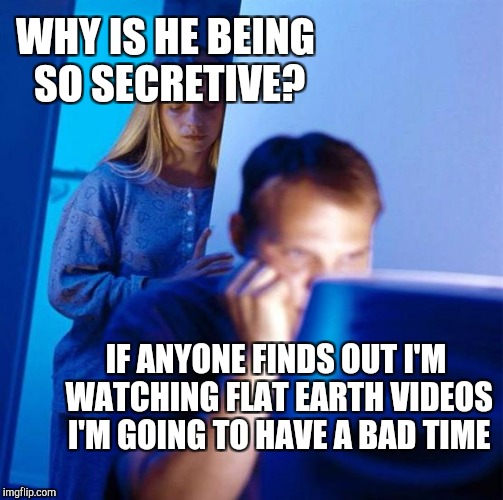 WHY IS HE BEING SO SECRETIVE? IF ANYONE FINDS OUT I'M WATCHING FLAT EARTH VIDEOS I'M GOING TO HAVE A BAD TIME | made w/ Imgflip meme maker