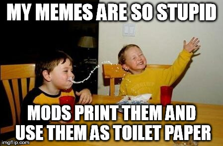 MY MEMES ARE SO STUPID MODS PRINT THEM AND USE THEM AS TOILET PAPER | made w/ Imgflip meme maker