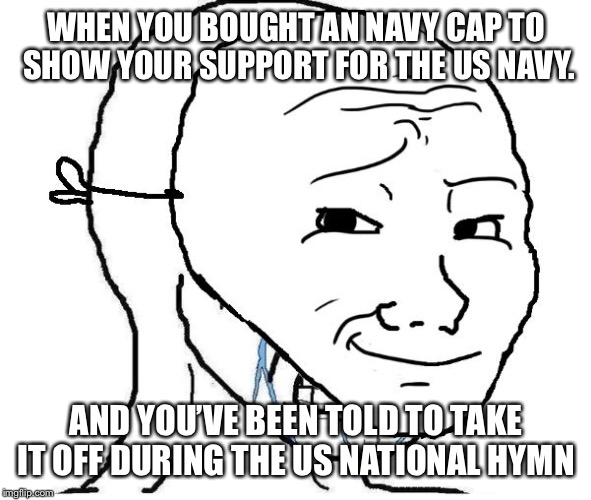 feel the Support  | WHEN YOU BOUGHT AN NAVY CAP TO SHOW YOUR SUPPORT FOR THE US NAVY. AND YOU’VE BEEN TOLD TO TAKE IT OFF DURING THE US NATIONAL HYMN | image tagged in support,us navy,cap,feels,usa | made w/ Imgflip meme maker