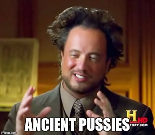 Ancient Aliens Meme | ANCIENT PUSSIES | image tagged in memes,ancient aliens | made w/ Imgflip meme maker