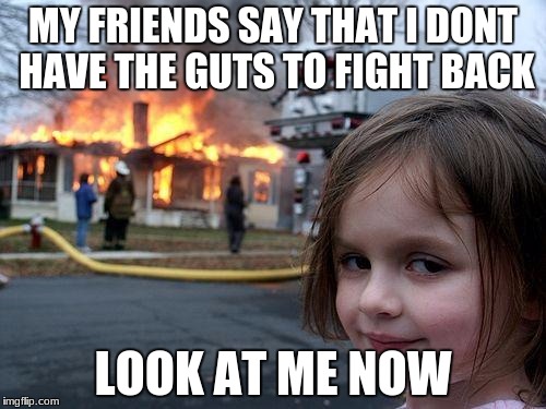 Disaster Girl | MY FRIENDS SAY THAT I DONT HAVE THE GUTS TO FIGHT BACK; LOOK AT ME NOW | image tagged in memes,disaster girl | made w/ Imgflip meme maker