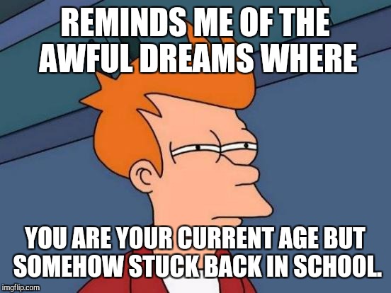 Futurama Fry Meme | REMINDS ME OF THE AWFUL DREAMS WHERE YOU ARE YOUR CURRENT AGE BUT SOMEHOW STUCK BACK IN SCHOOL. | image tagged in memes,futurama fry | made w/ Imgflip meme maker