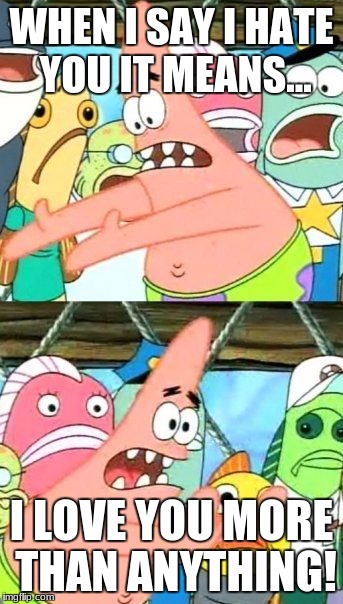 Put It Somewhere Else Patrick |  WHEN I SAY I HATE YOU IT MEANS... I LOVE YOU MORE THAN ANYTHING! | image tagged in memes,put it somewhere else patrick | made w/ Imgflip meme maker
