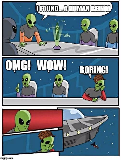 Alien Meeting Suggestion Meme | I FOUND... A HUMAN BEING! OMG! WOW! BORING! | image tagged in memes,alien meeting suggestion,scumbag | made w/ Imgflip meme maker