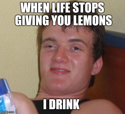 Honestly  | WHEN LIFE STOPS GIVING YOU LEMONS; I DRINK | image tagged in memes,10 guy | made w/ Imgflip meme maker