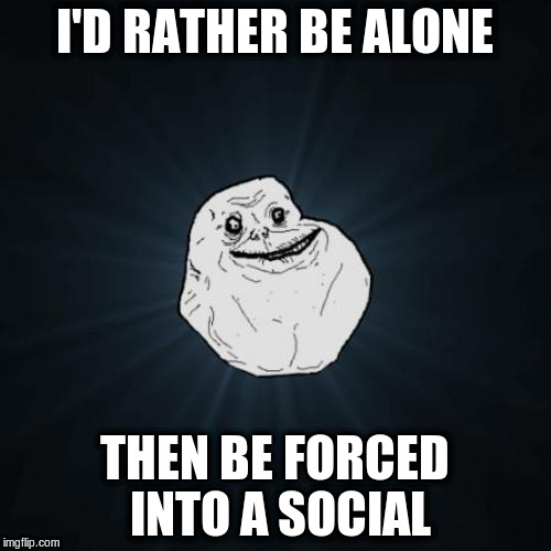 I'D RATHER BE ALONE THEN BE FORCED INTO A SOCIAL | made w/ Imgflip meme maker
