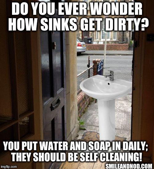 Let that sink in | DO YOU EVER WONDER HOW SINKS GET DIRTY? YOU PUT WATER AND SOAP IN DAILY; THEY SHOULD BE SELF CLEANING! SMILEANDNOD.COM | image tagged in let that sink in | made w/ Imgflip meme maker