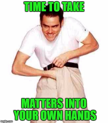TIME TO TAKE MATTERS INTO YOUR OWN HANDS | made w/ Imgflip meme maker