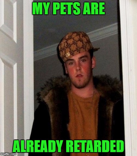 MY PETS ARE ALREADY RETARDED | made w/ Imgflip meme maker