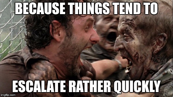 The Walking Dead Screaming | BECAUSE THINGS TEND TO ESCALATE RATHER QUICKLY | image tagged in the walking dead screaming | made w/ Imgflip meme maker