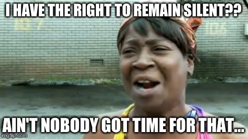 Ain't Nobody Got Time For That | I HAVE THE RIGHT TO REMAIN SILENT?? AIN'T NOBODY GOT TIME FOR THAT... | image tagged in memes,aint nobody got time for that | made w/ Imgflip meme maker