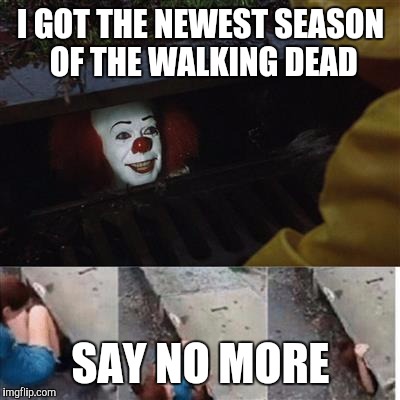 pennywise in sewer | I GOT THE NEWEST SEASON OF THE WALKING DEAD; SAY NO MORE | image tagged in pennywise in sewer | made w/ Imgflip meme maker