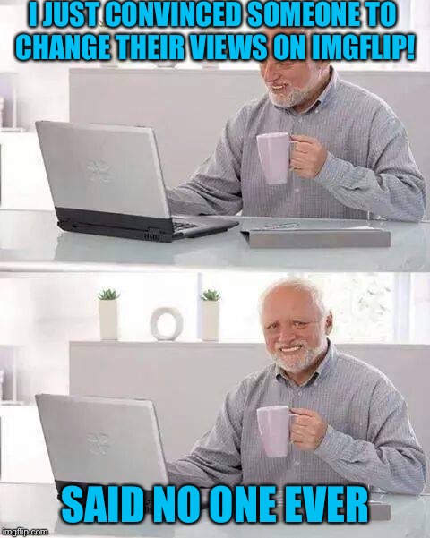 Hide the Pain Harold | I JUST CONVINCED SOMEONE TO CHANGE THEIR VIEWS ON IMGFLIP! SAID NO ONE EVER | image tagged in memes,hide the pain harold | made w/ Imgflip meme maker
