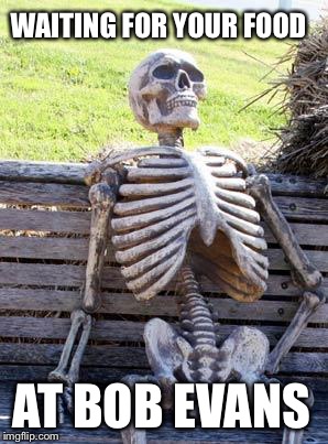 Waiting Skeleton | WAITING FOR YOUR FOOD; AT BOB EVANS | image tagged in memes,waiting skeleton | made w/ Imgflip meme maker