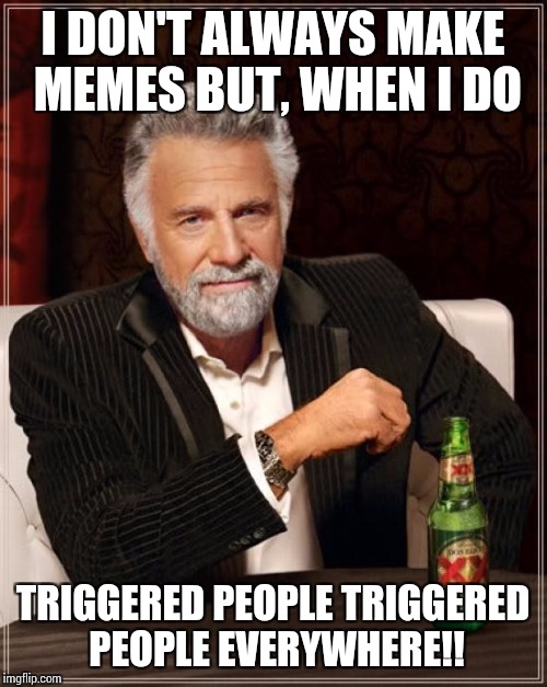 Triggered peoe | I DON'T ALWAYS MAKE MEMES BUT, WHEN I DO; TRIGGERED PEOPLE TRIGGERED PEOPLE EVERYWHERE!! | image tagged in memes,the most interesting man in the world | made w/ Imgflip meme maker