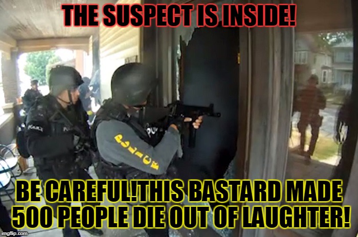 THE SUSPECT IS INSIDE! BE CAREFUL!THIS BASTARD MADE 500 PEOPLE DIE OUT OF LAUGHTER! | made w/ Imgflip meme maker