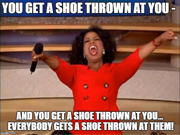 Oprah You Get A Meme | YOU GET A SHOE THROWN AT YOU -; AND YOU GET A SHOE THROWN AT YOU... EVERYBODY GETS A SHOE THROWN AT THEM! | image tagged in memes,oprah you get a | made w/ Imgflip meme maker