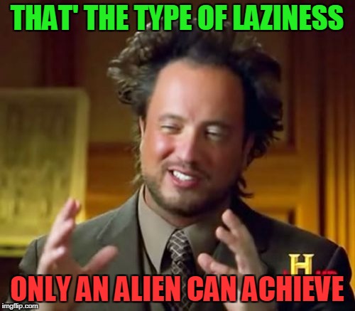 Ancient Aliens Meme | THAT' THE TYPE OF LAZINESS ONLY AN ALIEN CAN ACHIEVE | image tagged in memes,ancient aliens | made w/ Imgflip meme maker