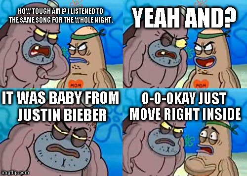 How Tough Are You | YEAH AND? HOW TOUGH AM I?
I LISTENED TO THE SAME SONG FOR THE WHOLE NIGHT . IT WAS BABY FROM JUSTIN BIEBER; O-O-OKAY JUST MOVE RIGHT INSIDE | image tagged in memes,how tough are you | made w/ Imgflip meme maker