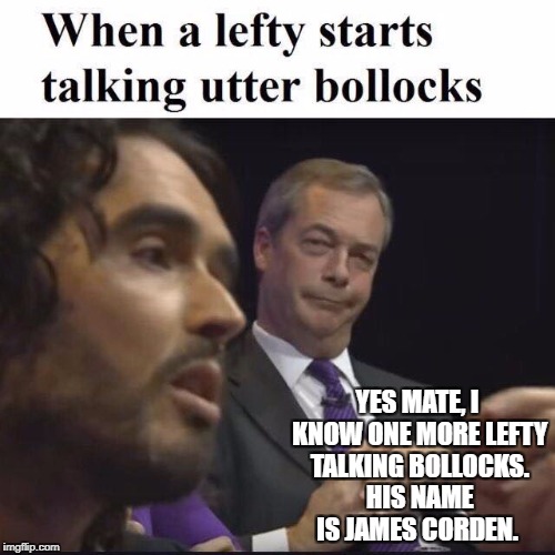YES MATE, I KNOW ONE MORE LEFTY TALKING BOLLOCKS. HIS NAME IS JAMES CORDEN. | image tagged in nigel farage | made w/ Imgflip meme maker