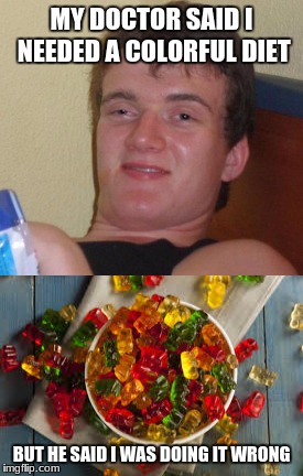 A very colorful diet. | MY DOCTOR SAID I NEEDED A COLORFUL DIET; BUT HE SAID I WAS DOING IT WRONG | image tagged in memes,10 guy,gummy bears | made w/ Imgflip meme maker