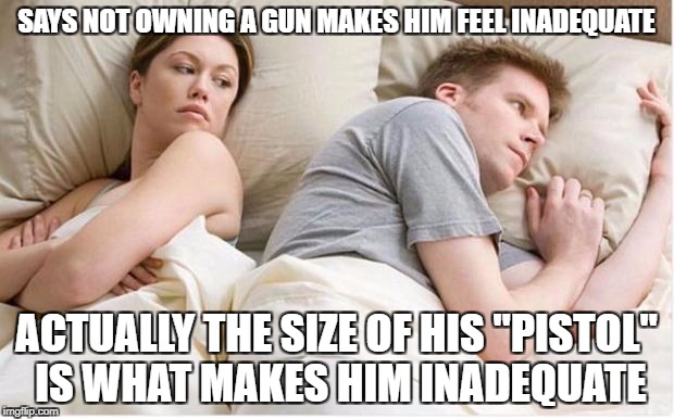 Thinking about other girls | SAYS NOT OWNING A GUN MAKES HIM FEEL INADEQUATE; ACTUALLY THE SIZE OF HIS "PISTOL" IS WHAT MAKES HIM INADEQUATE | image tagged in thinking about other girls | made w/ Imgflip meme maker