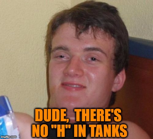 10 Guy Meme | DUDE,  THERE'S NO "H" IN TANKS | image tagged in memes,10 guy | made w/ Imgflip meme maker