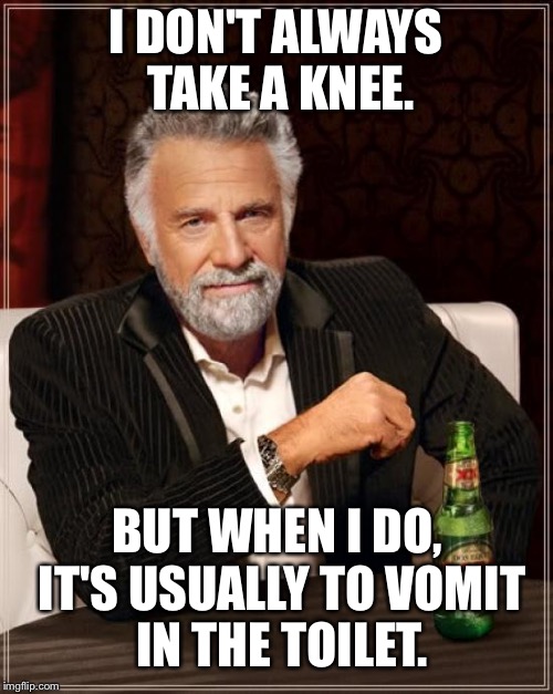 Taking a knee at the toilet | I DON'T ALWAYS TAKE A KNEE. BUT WHEN I DO, IT'S USUALLY TO VOMIT IN THE TOILET. | image tagged in memes,the most interesting man in the world,vomit,toilet humor,taking a knee,puke | made w/ Imgflip meme maker