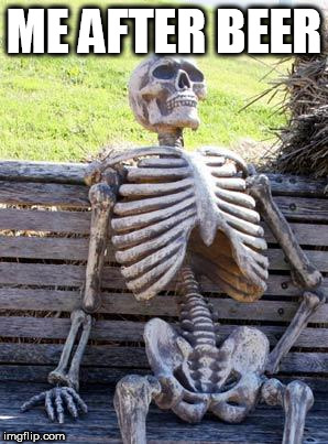 Waiting Skeleton Meme | ME AFTER BEER | image tagged in memes,waiting skeleton | made w/ Imgflip meme maker