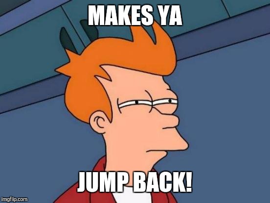 Futurama Fry Meme | MAKES YA JUMP BACK! | image tagged in memes,futurama fry | made w/ Imgflip meme maker