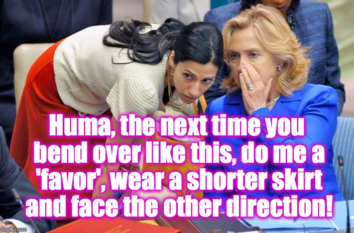 Hummary | Huma, the next time you bend over like this, do me a 'favor', wear a shorter skirt and face the other direction! | image tagged in huma abedin,hillary clinton | made w/ Imgflip meme maker