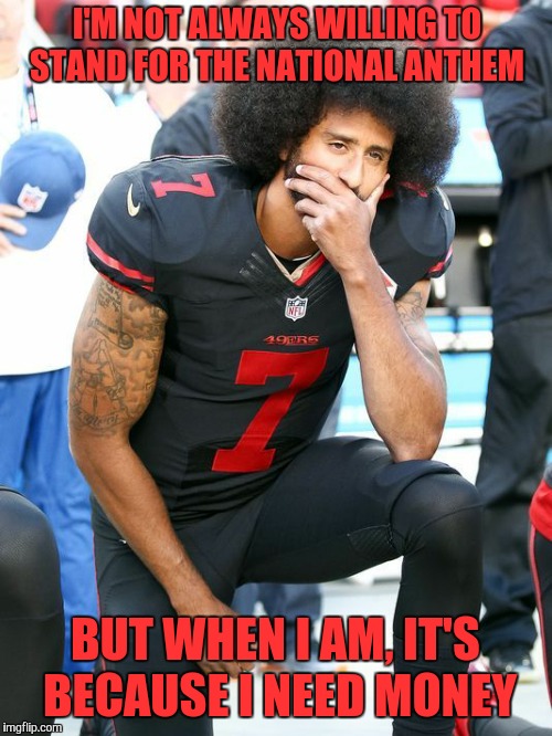 What a sell out |  I'M NOT ALWAYS WILLING TO STAND FOR THE NATIONAL ANTHEM; BUT WHEN I AM, IT'S BECAUSE I NEED MONEY | image tagged in national anthem,colin kaepernick,the most interesting man in the world,memes,funny,sell out | made w/ Imgflip meme maker