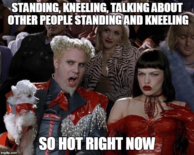 Mugatu So Hot Right Now Meme | STANDING, KNEELING, TALKING ABOUT OTHER PEOPLE STANDING AND KNEELING SO HOT RIGHT NOW | image tagged in memes,mugatu so hot right now | made w/ Imgflip meme maker