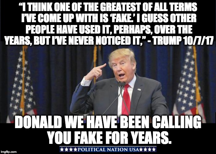 “I THINK ONE OF THE GREATEST OF ALL TERMS I’VE COME UP WITH IS ‘FAKE.’ I GUESS OTHER PEOPLE HAVE USED IT, PERHAPS, OVER THE YEARS, BUT I’VE NEVER NOTICED IT,” - TRUMP 10/7/17; DONALD WE HAVE BEEN CALLING YOU FAKE FOR YEARS. | image tagged in dump trump,dumptrump,dump the trump,nevertrump,never trump,nevertrump meme | made w/ Imgflip meme maker