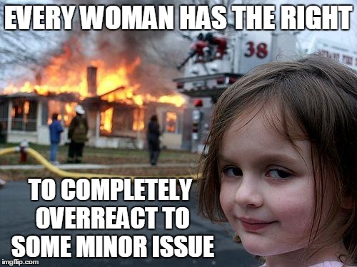 Disaster Girl Meme | EVERY WOMAN HAS THE RIGHT TO COMPLETELY OVERREACT TO SOME MINOR ISSUE | image tagged in memes,disaster girl | made w/ Imgflip meme maker