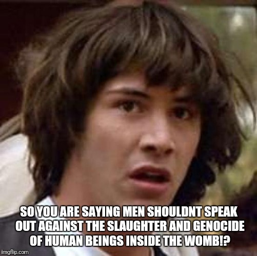 Conspiracy Keanu Meme | SO YOU ARE SAYING MEN SHOULDNT SPEAK OUT AGAINST THE SLAUGHTER AND GENOCIDE OF HUMAN BEINGS INSIDE THE WOMB!? | image tagged in memes,conspiracy keanu | made w/ Imgflip meme maker