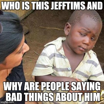 Third World Skeptical Kid Meme | WHO IS THIS JEFFTIMS AND WHY ARE PEOPLE SAYING BAD THINGS ABOUT HIM | image tagged in memes,third world skeptical kid | made w/ Imgflip meme maker