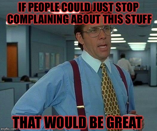 That Would Be Great Meme | IF PEOPLE COULD JUST STOP COMPLAINING ABOUT THIS STUFF THAT WOULD BE GREAT | image tagged in memes,that would be great | made w/ Imgflip meme maker