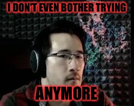 Markiplier not impressed | I DON'T EVEN BOTHER TRYING ANYMORE | image tagged in markiplier not impressed | made w/ Imgflip meme maker