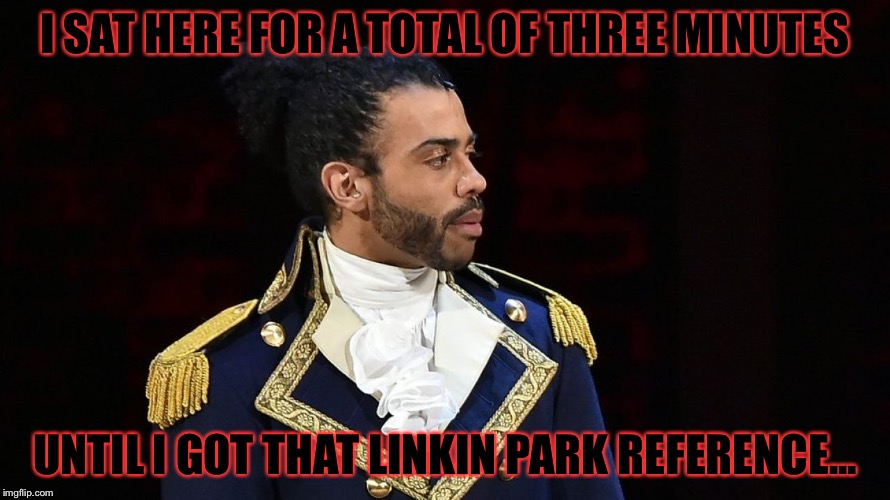 Marquis de Lafayette | I SAT HERE FOR A TOTAL OF THREE MINUTES UNTIL I GOT THAT LINKIN PARK REFERENCE... | image tagged in marquis de lafayette | made w/ Imgflip meme maker